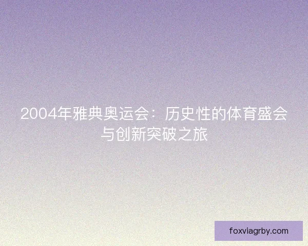 2004年雅典奥运会：历史性的体育盛会与创新突破之旅