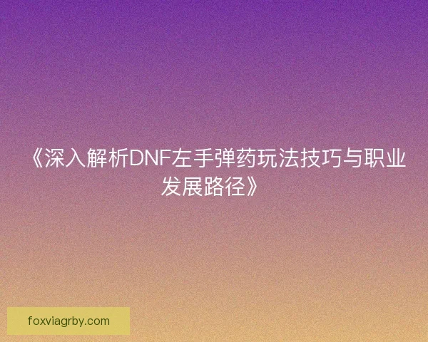 《深入解析DNF左手弹药玩法技巧与职业发展路径》