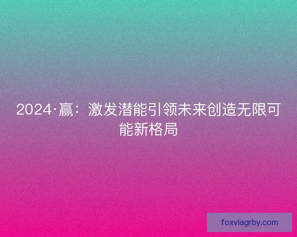2024·赢：激发潜能引领未来创造无限可能新格局