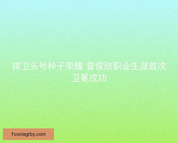 捍卫头号种子荣耀 曾俊欣职业生涯首次卫冕成功