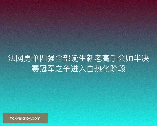 法网男单四强全部诞生新老高手会师半决赛冠军之争进入白热化阶段