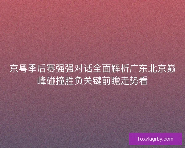 京粤季后赛强强对话全面解析广东北京巅峰碰撞胜负关键前瞻走势看